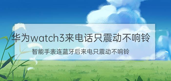 华为watch3来电话只震动不响铃 智能手表连蓝牙后来电只震动不响铃？